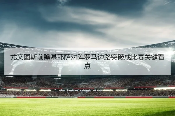 尤文图斯前瞻基耶萨对阵罗马边路突破成比赛关键看点