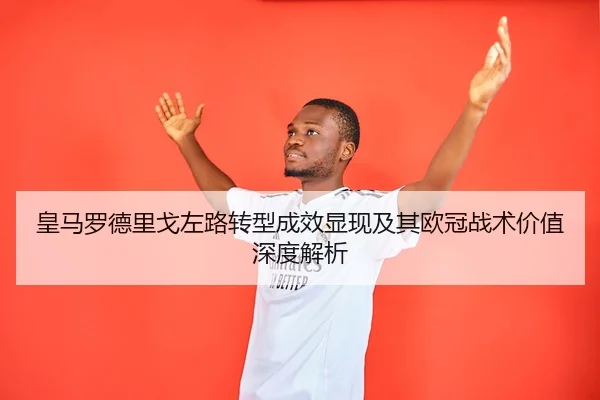 皇马罗德里戈左路转型成效显现及其欧冠战术价值深度解析