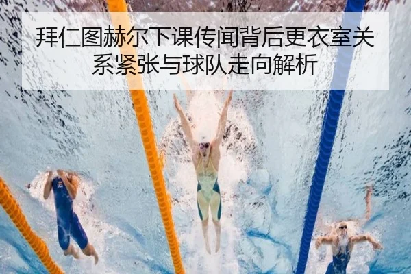 拜仁图赫尔下课传闻背后更衣室关系紧张与球队走向解析