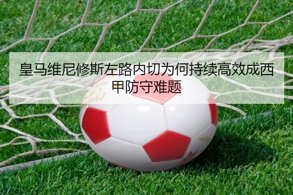 皇马维尼修斯左路内切为何持续高效成西甲防守难题