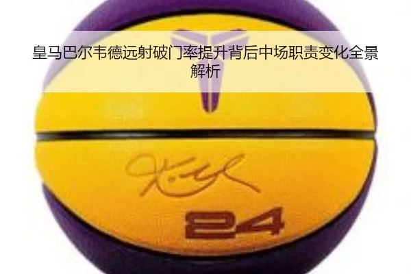 皇马巴尔韦德远射破门率提升背后中场职责变化全景解析